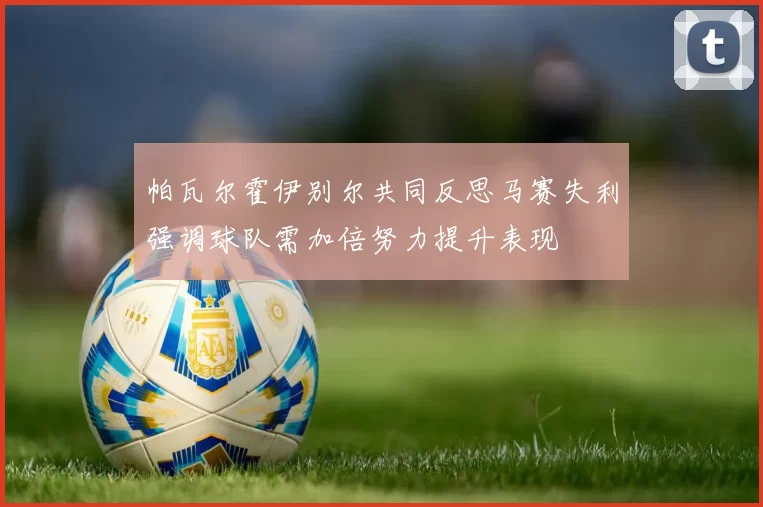 帕瓦尔霍伊别尔共同反思马赛失利强调球队需加倍努力提升表现