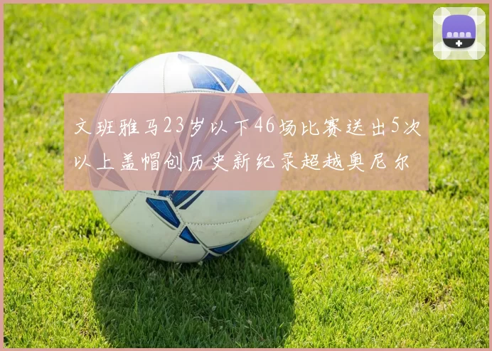 文班雅马23岁以下46场比赛送出5次以上盖帽创历史新纪录超越奥尼尔