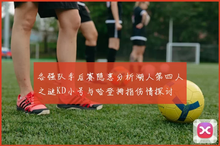各强队季后赛隐患分析湖人第四人之谜KD小号与哈登拇指伤情探讨