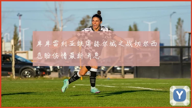 库库雷利亚缺席赫尔城之战切尔西急盼伤情最新消息