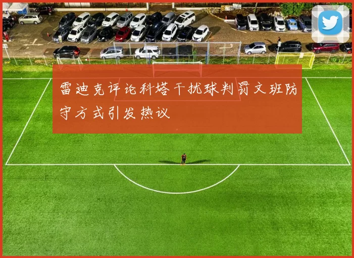 雷迪克评论科塔干扰球判罚文班防守方式引发热议