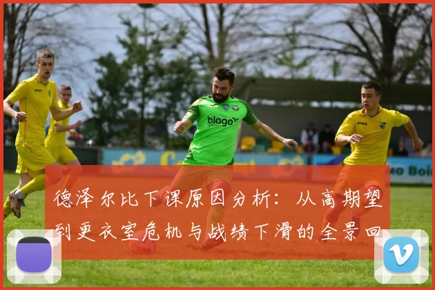 德泽尔比下课原因分析：从高期望到更衣室危机与战绩下滑的全景回顾