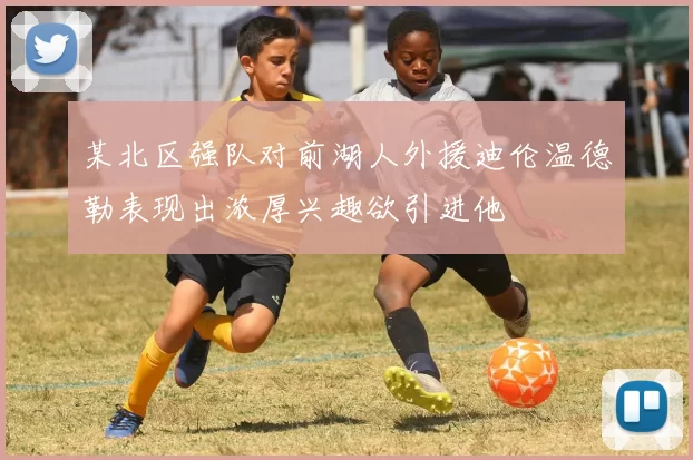 某北区强队对前湖人外援迪伦温德勒表现出浓厚兴趣欲引进他