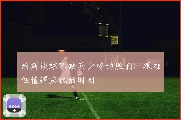 纳斯谈球队缺兵少将的胜利：艰难但值得庆祝的时刻