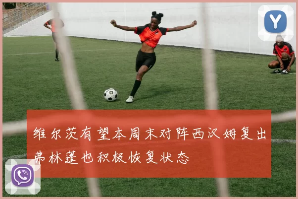 维尔茨有望本周末对阵西汉姆复出弗林蓬也积极恢复状态