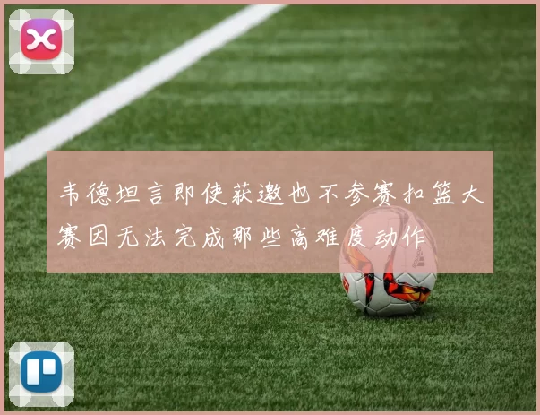 韦德坦言即使获邀也不参赛扣篮大赛因无法完成那些高难度动作