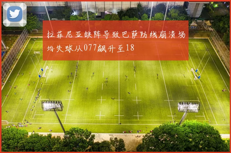 拉菲尼亚缺阵导致巴萨防线崩溃场均失球从077飙升至18