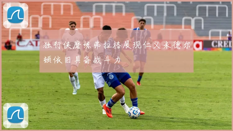 独行侠磨练弗拉格展现仁义米德尔顿依旧具备战斗力