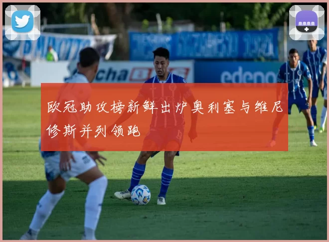 欧冠助攻榜新鲜出炉奥利塞与维尼修斯并列领跑