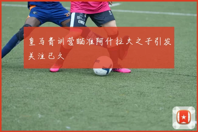 皇马青训营瞄准阿什拉夫之子引发关注已久