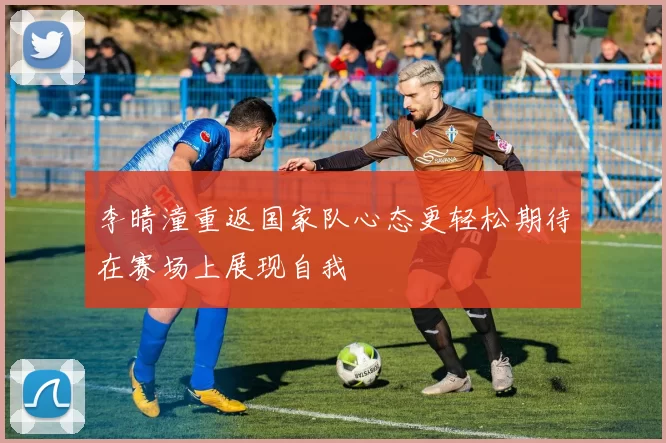 李晴潼重返国家队心态更轻松期待在赛场上展现自我
