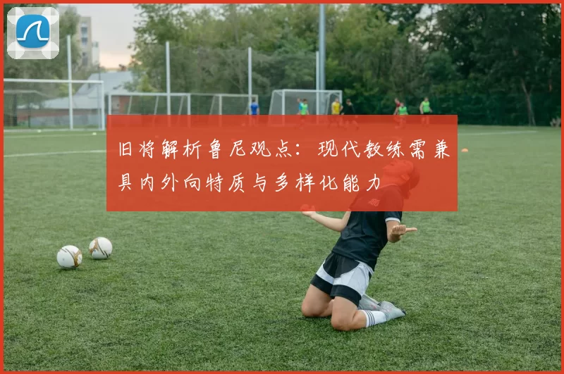 旧将解析鲁尼观点：现代教练需兼具内外向特质与多样化能力