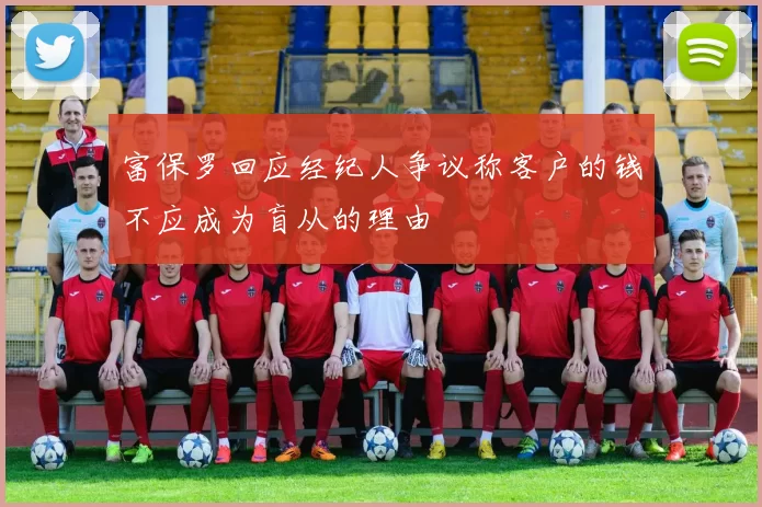 富保罗回应经纪人争议称客户的钱不应成为盲从的理由