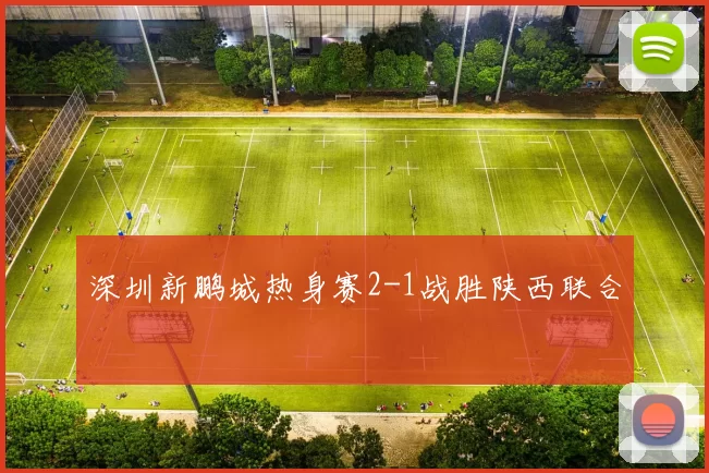 深圳新鹏城热身赛2-1战胜陕西联合