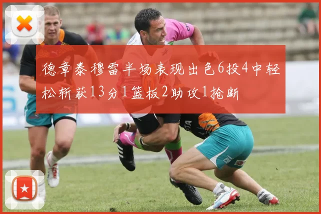 德章泰穆雷半场表现出色6投4中轻松斩获13分1篮板2助攻1抢断