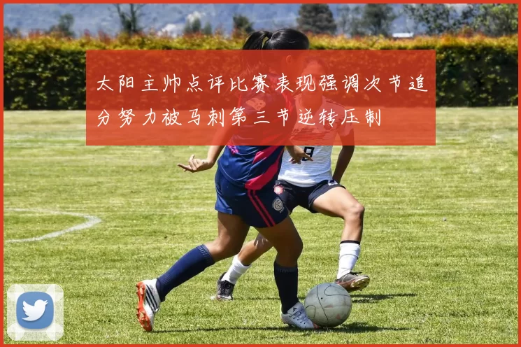 太阳主帅点评比赛表现强调次节追分努力被马刺第三节逆转压制