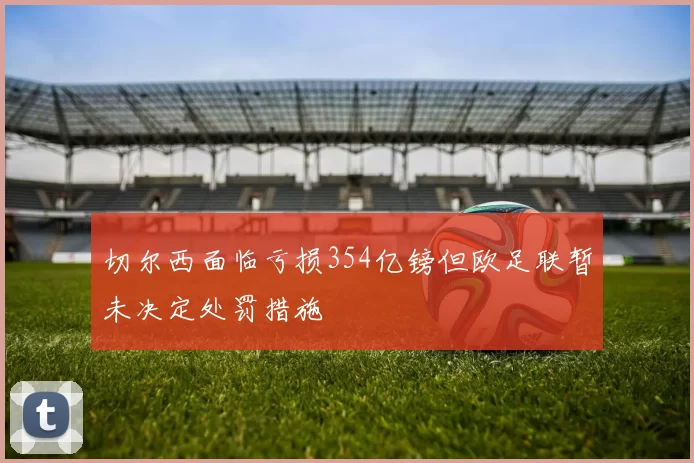切尔西面临亏损354亿镑但欧足联暂未决定处罚措施