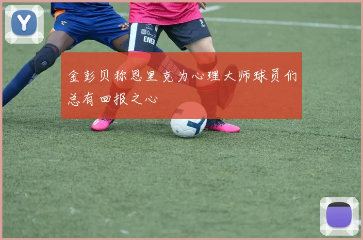 金彭贝称恩里克为心理大师球员们总有回报之心
