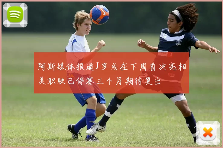 阿斯媒体报道J罗或在下周首次亮相美职联已停赛三个月期待复出