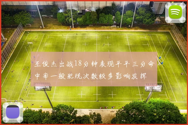 王俊杰出战18分钟表现平平三分命中率一般犯规次数较多影响发挥