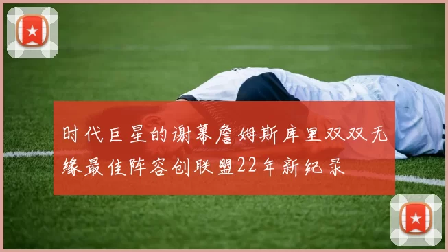 时代巨星的谢幕詹姆斯库里双双无缘最佳阵容创联盟22年新纪录